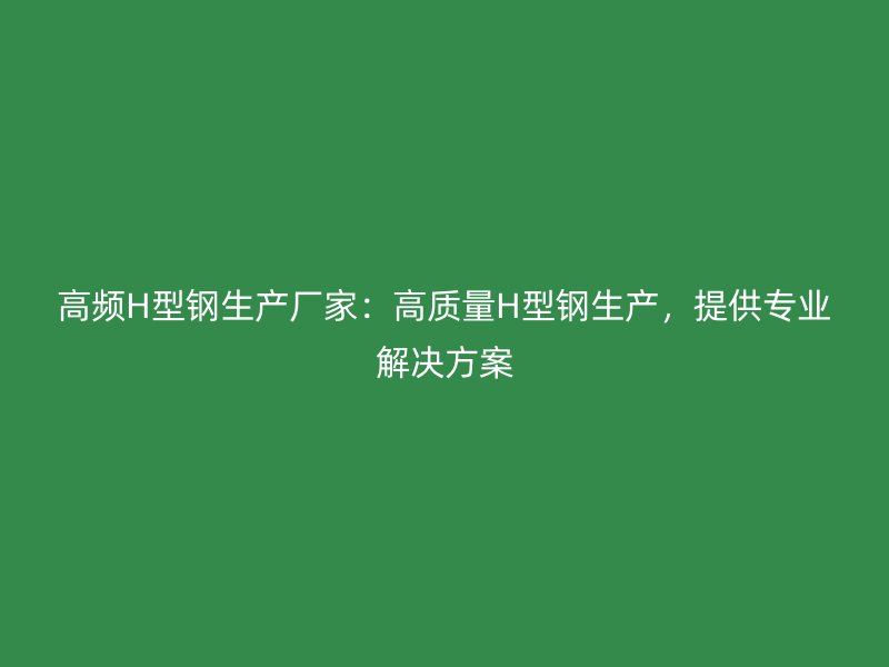 高频H型钢生产厂家:高质量H型钢生产,提供专业解决方案