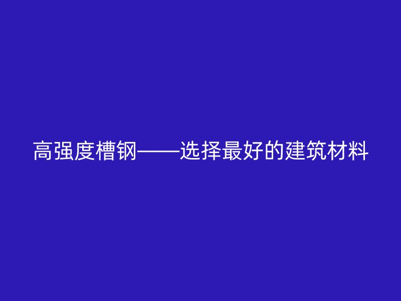 高强度槽钢——选择最好的建筑材料