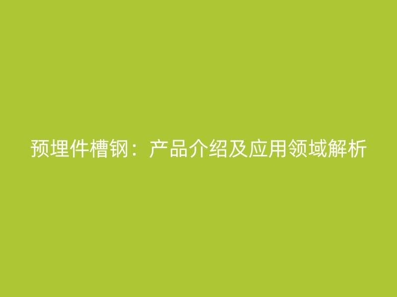 预埋件槽钢：产品介绍及应用领域解析