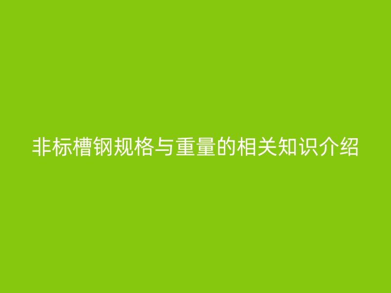 非标槽钢规格与重量的相关知识介绍